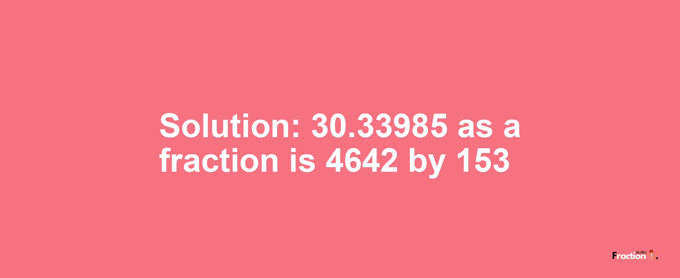 Solution:30.33985 as a fraction is 4642/153